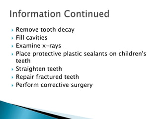 Remove tooth decayFill cavitiesExamine x-raysPlace protective plastic sealants on children's teethStraighten teethRepair fractured teeth Perform corrective surgeryInformation Continued