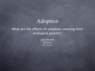 Adoption
What are the effects of adoptees meeting their
              biological parents?
                  Julia Barrett
                     B block
                    12/3/11
 