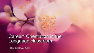 Career* Orientation in the
Language classroom
Elitsa Kostova, AAS

 