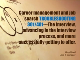 Career management and job
search TROUBLESHOOTING
301/401---The interview,
advancing in the interview
process, and more
successfully getting to offer.
Greg David
Laka & Company
 