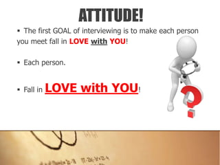  The first GOAL of interviewing is to make each person
you meet fall in LOVE with YOU!
 Each person.
 Fall in LOVE with YOU!
ATTITUDE!
 