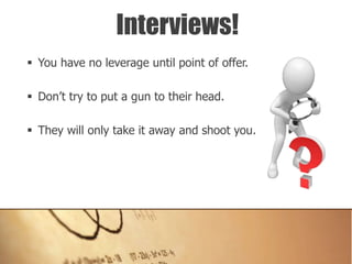  You have no leverage until point of offer.
 Don’t try to put a gun to their head.
 They will only take it away and shoot you.
Interviews!
 