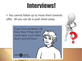  You cannot follow up to move them towards
offer. All you can do is push them away.
Interviews!
 