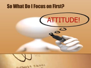 So What Do I Focus on First?
ATTITUDE!
 