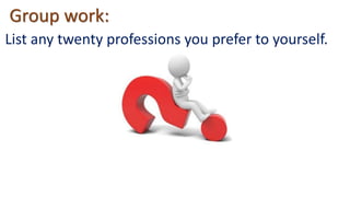 List any twenty professions you prefer to yourself.
Group work:
