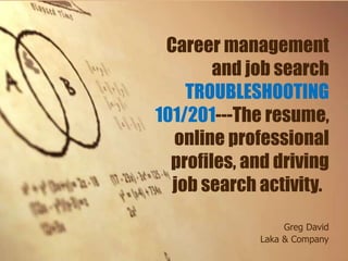 Career management
and job search
TROUBLESHOOTING
101/201---The resume,
online professional
profiles, and driving
job search activity.
Greg David
Laka & Company
 