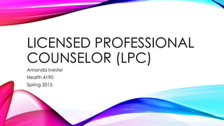 LICENSED PROFESSIONAL
COUNSELOR (LPC)
Amanda Ivester
Health 4190
Spring 2015
 