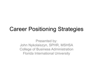 Career Positioning Strategies
Presented by:
John Nykolaiszyn, SPHR, MSHSA
College of Business Administration
Florida International University
 