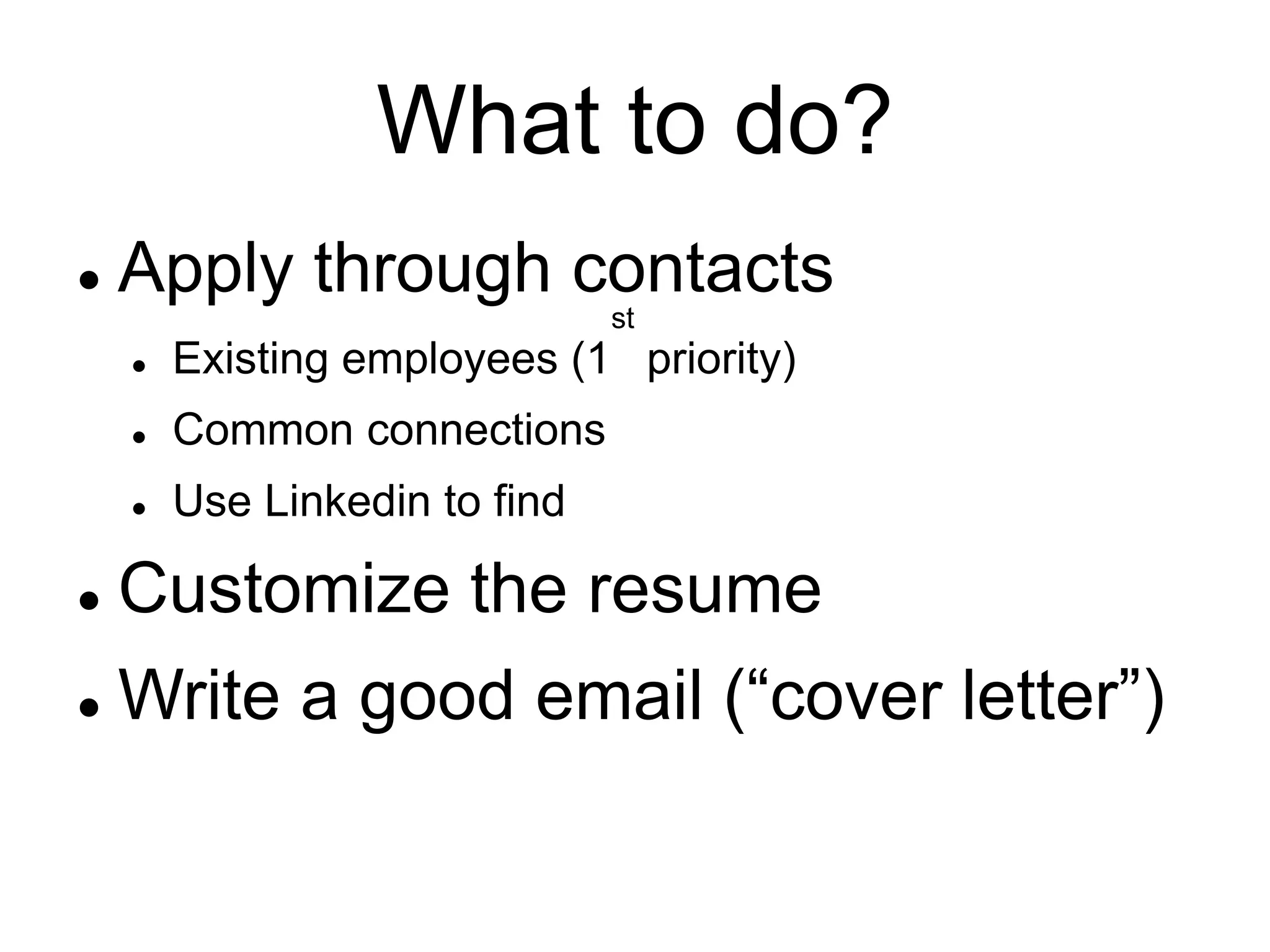 What to do?
 Apply through contacts
 Existing employees (1
st
priority)
 Common connections
 Use Linkedin to find
 Customize the resume
 Write a good email (“cover letter”)
 