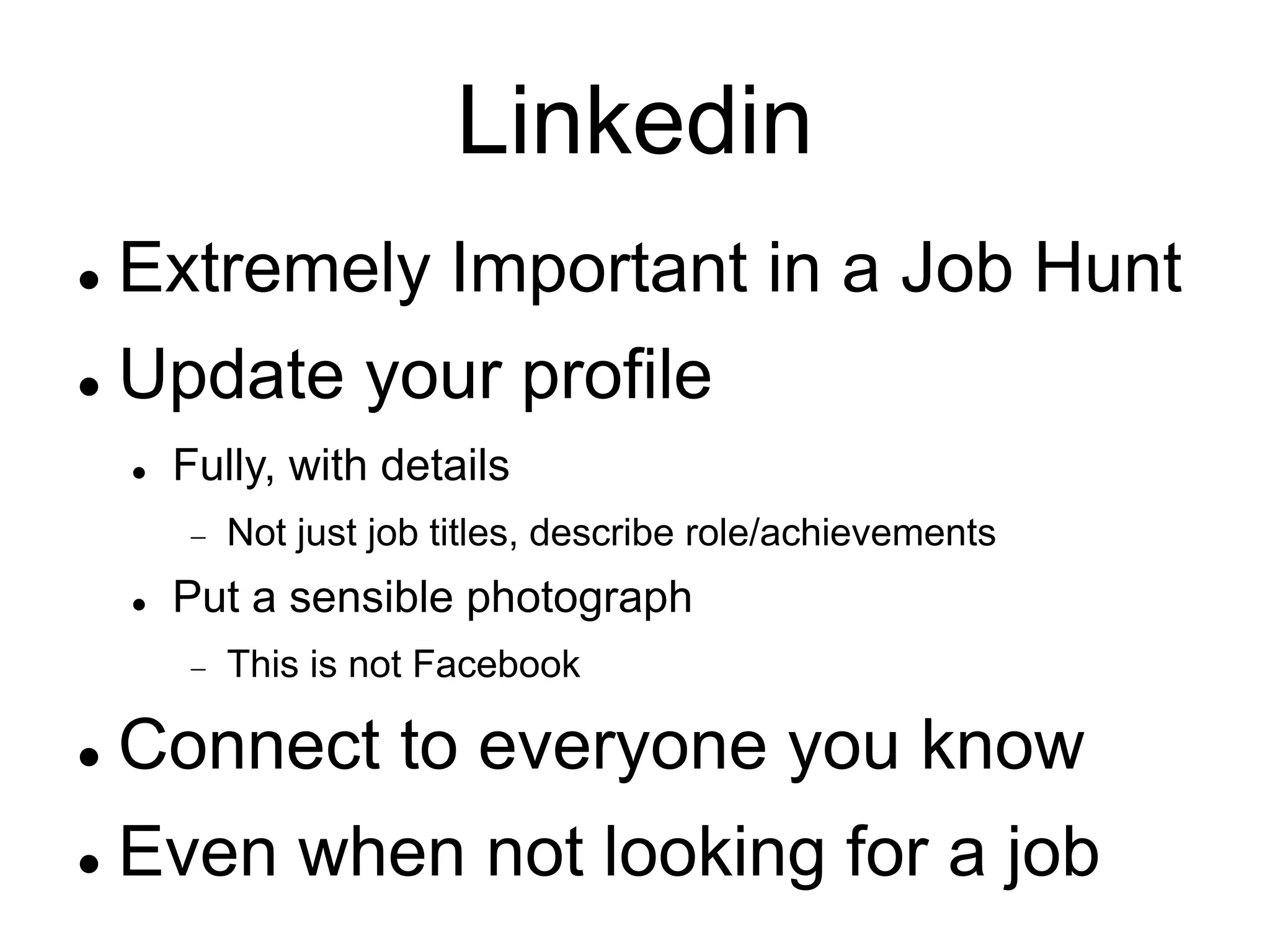 Linkedin
 Extremely Important in a Job Hunt
 Update your profile
 Fully, with details
 Not just job titles, describe role/achievements
 Put a sensible photograph
 This is not Facebook
 Connect to everyone you know
 Even when not looking for a job
 