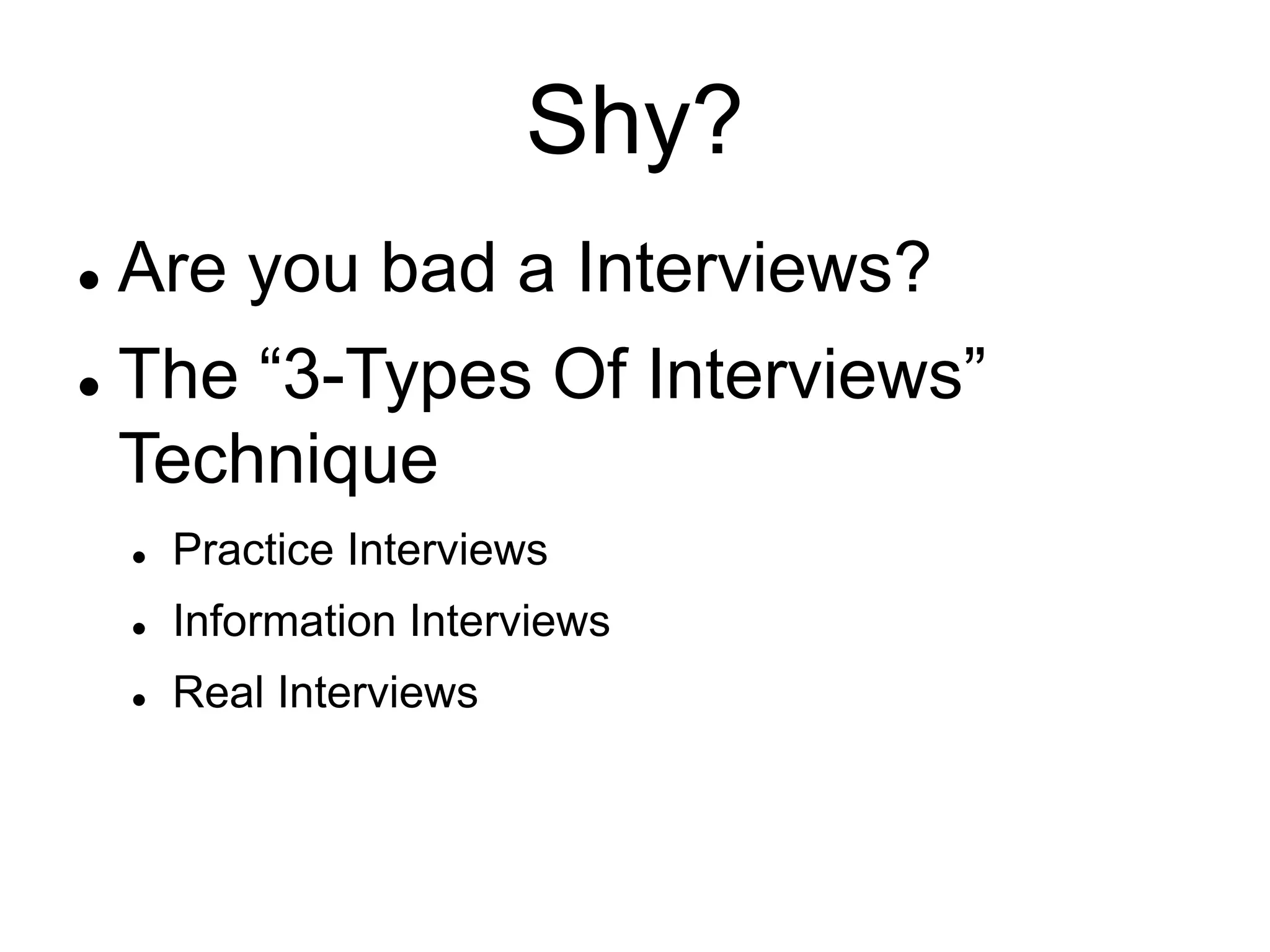 Shy?
 Are you bad a Interviews?
 The “3-Types Of Interviews”
Technique
 Practice Interviews
 Information Interviews
 Real Interviews
 