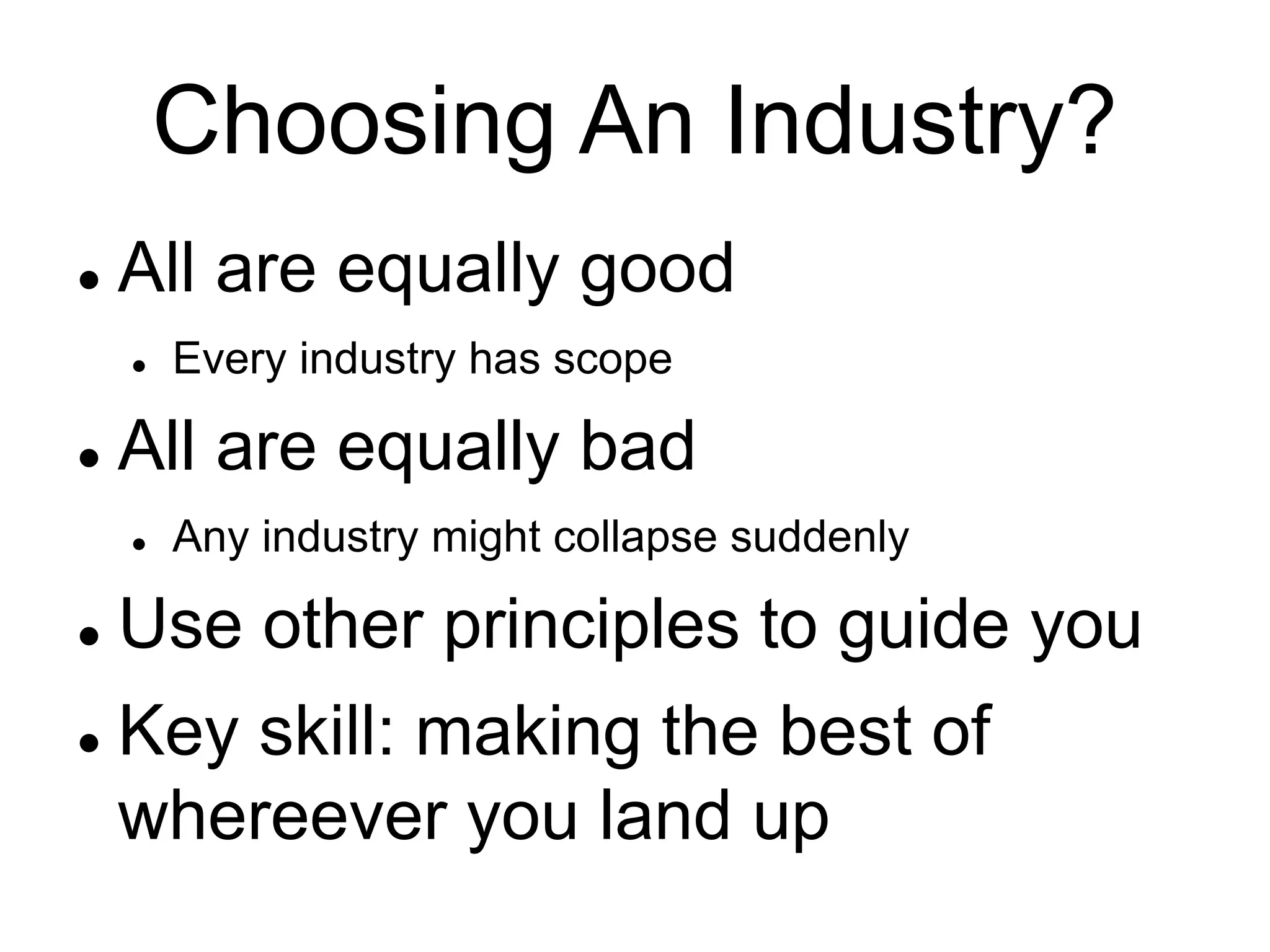 Choosing An Industry?
 All are equally good
 Every industry has scope
 All are equally bad
 Any industry might collapse suddenly
 Use other principles to guide you
 Key skill: making the best of
whereever you land up
 