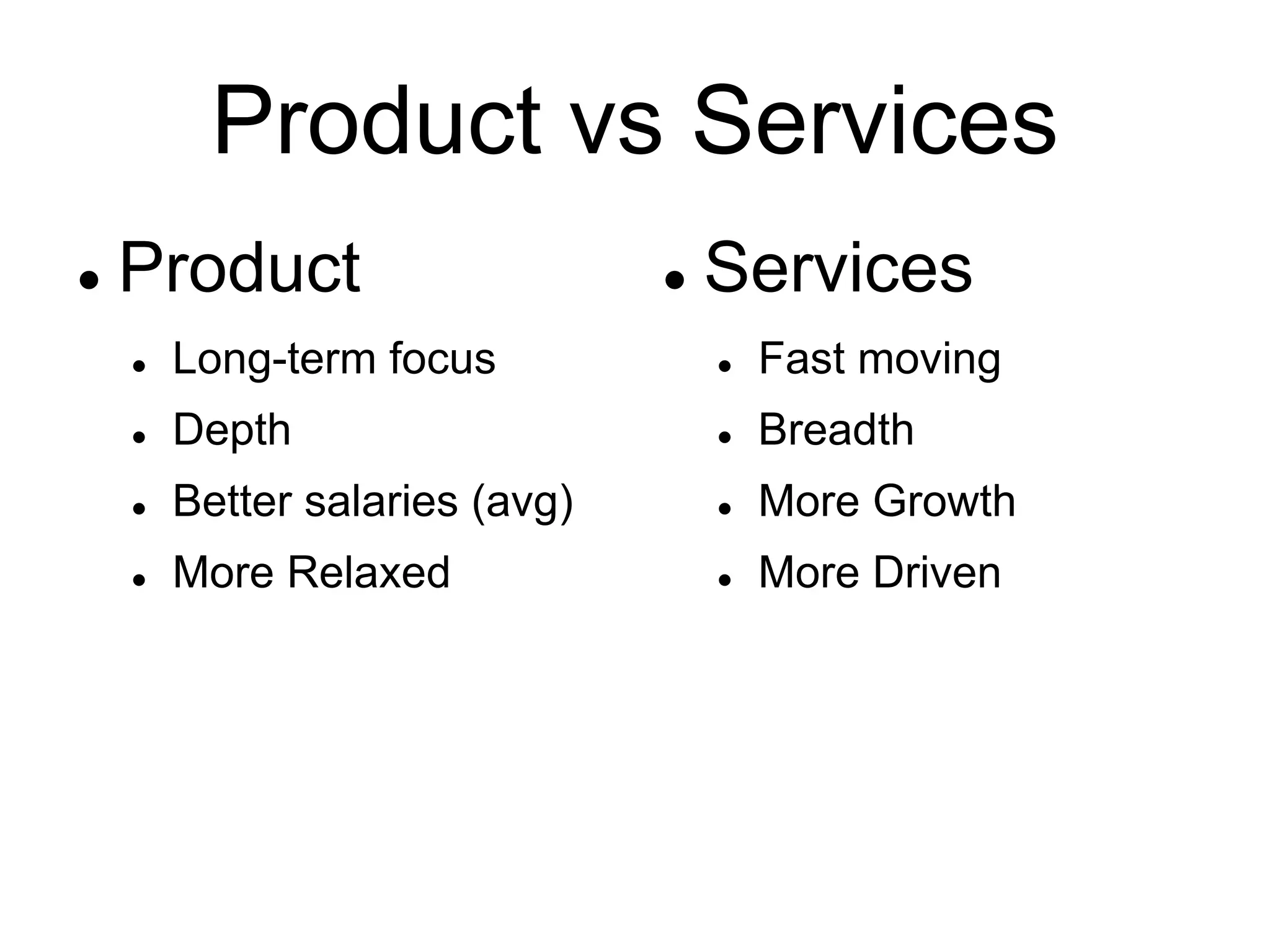 Product vs Services
 Product
 Long-term focus
 Depth
 Better salaries (avg)
 More Relaxed
 Services
 Fast moving
 Breadth
 More Growth
 More Driven
 