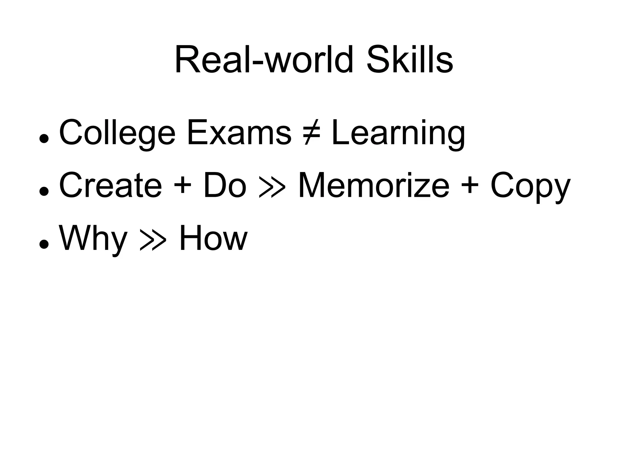 Real-world Skills
 College Exams ≠ Learning
 Create + Do ≫ Memorize + Copy
 Why ≫ How
 
