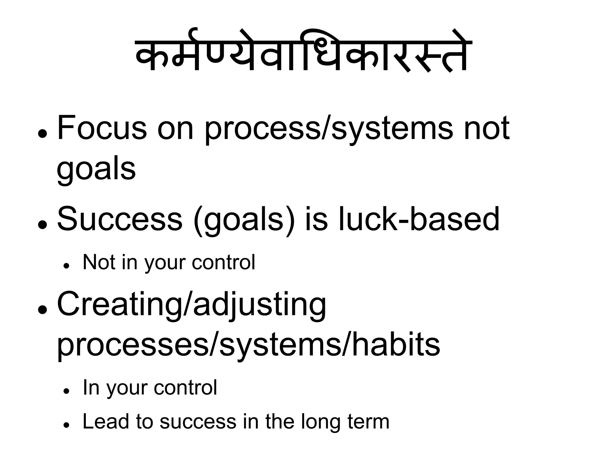 कर्मण्येवाधिकारस्ते
 Focus on process/systems not
goals
 Success (goals) is luck-based
 Not in your control
 Creating/adjusting
processes/systems/habits
 In your control
 Lead to success in the long term
 