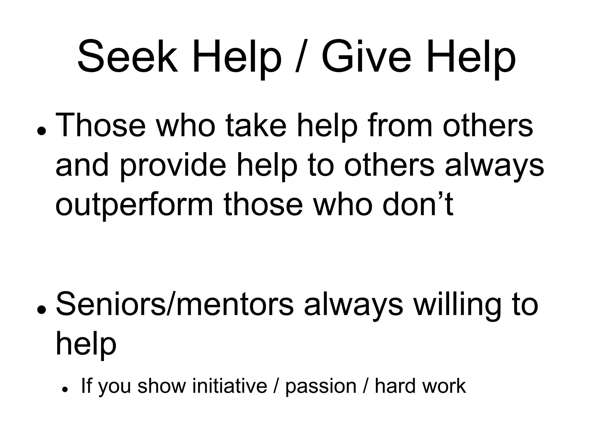 Seek Help / Give Help
 Those who take help from others
and provide help to others always
outperform those who don’t
 Seniors/mentors always willing to
help
 If you show initiative / passion / hard work
 