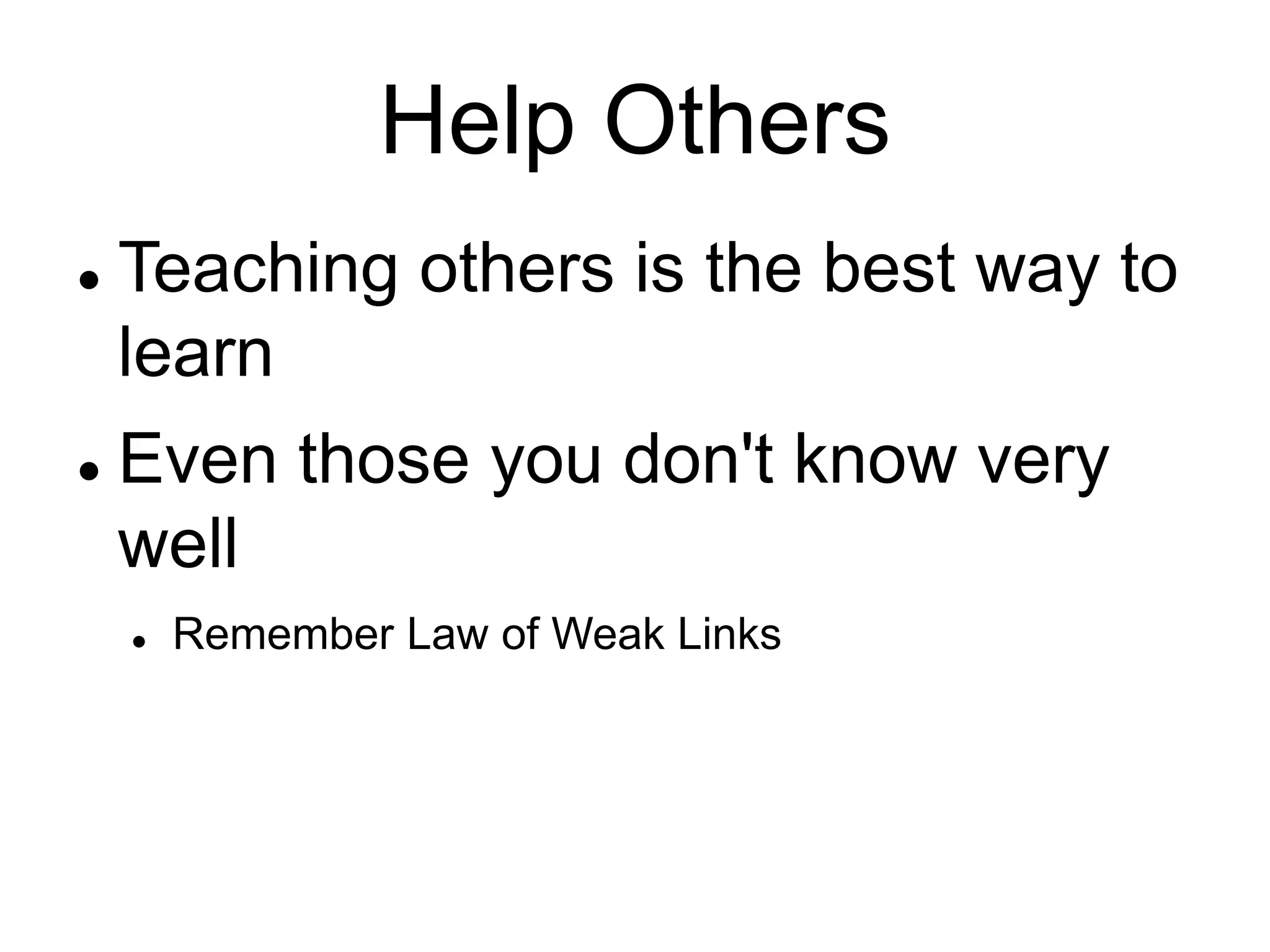 Help Others
 Teaching others is the best way to
learn
 Even those you don't know very
well
 Remember Law of Weak Links
 