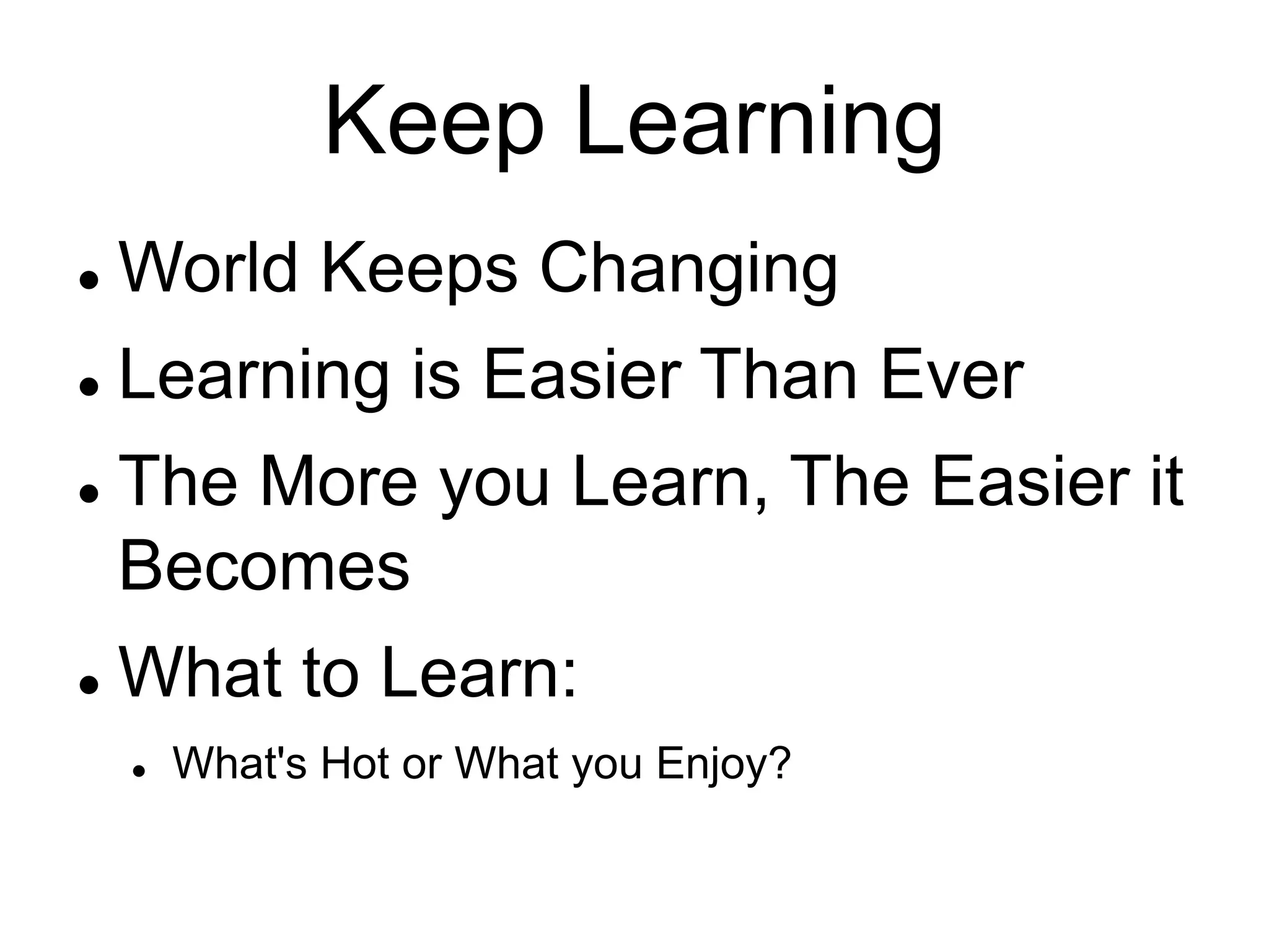 Keep Learning
 World Keeps Changing
 Learning is Easier Than Ever
 The More you Learn, The Easier it
Becomes
 What to Learn:
 What's Hot or What you Enjoy?
 