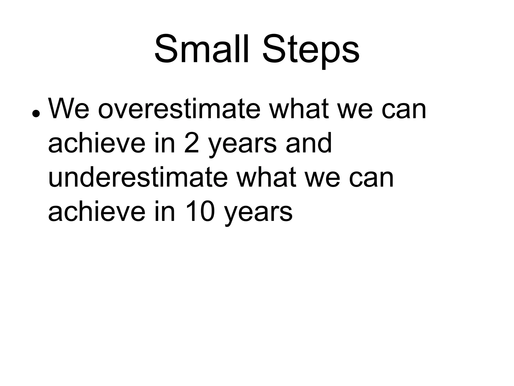 Small Steps
 We overestimate what we can
achieve in 2 years and
underestimate what we can
achieve in 10 years
 