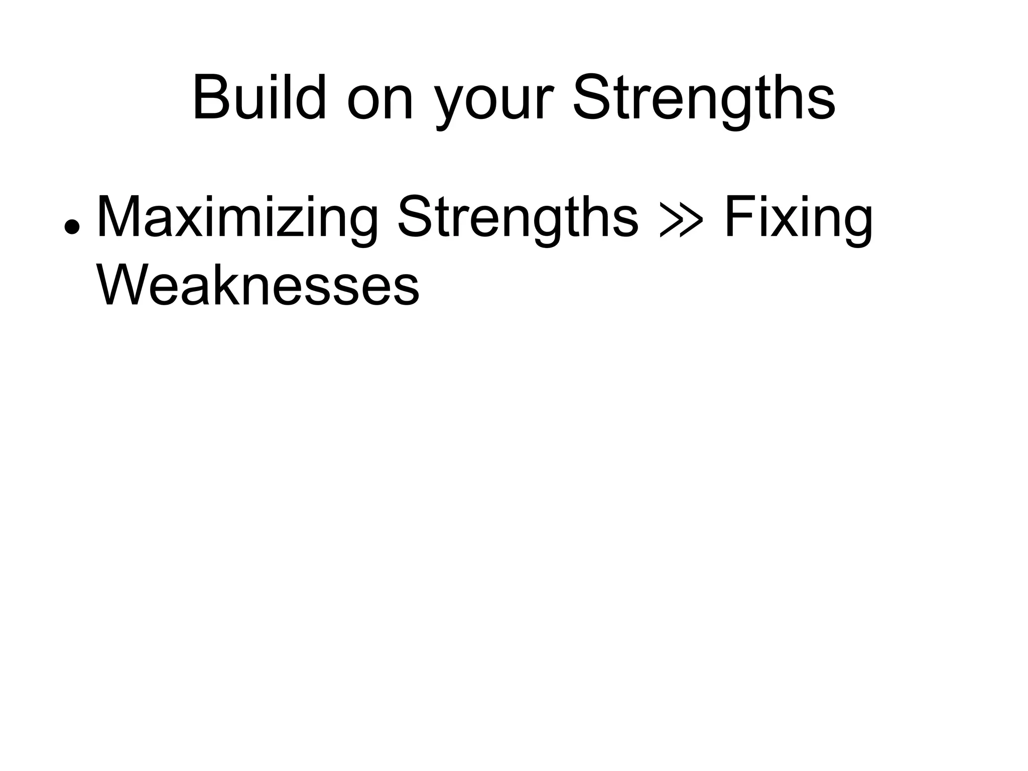 Build on your Strengths
 Maximizing Strengths ≫ Fixing
Weaknesses
 
