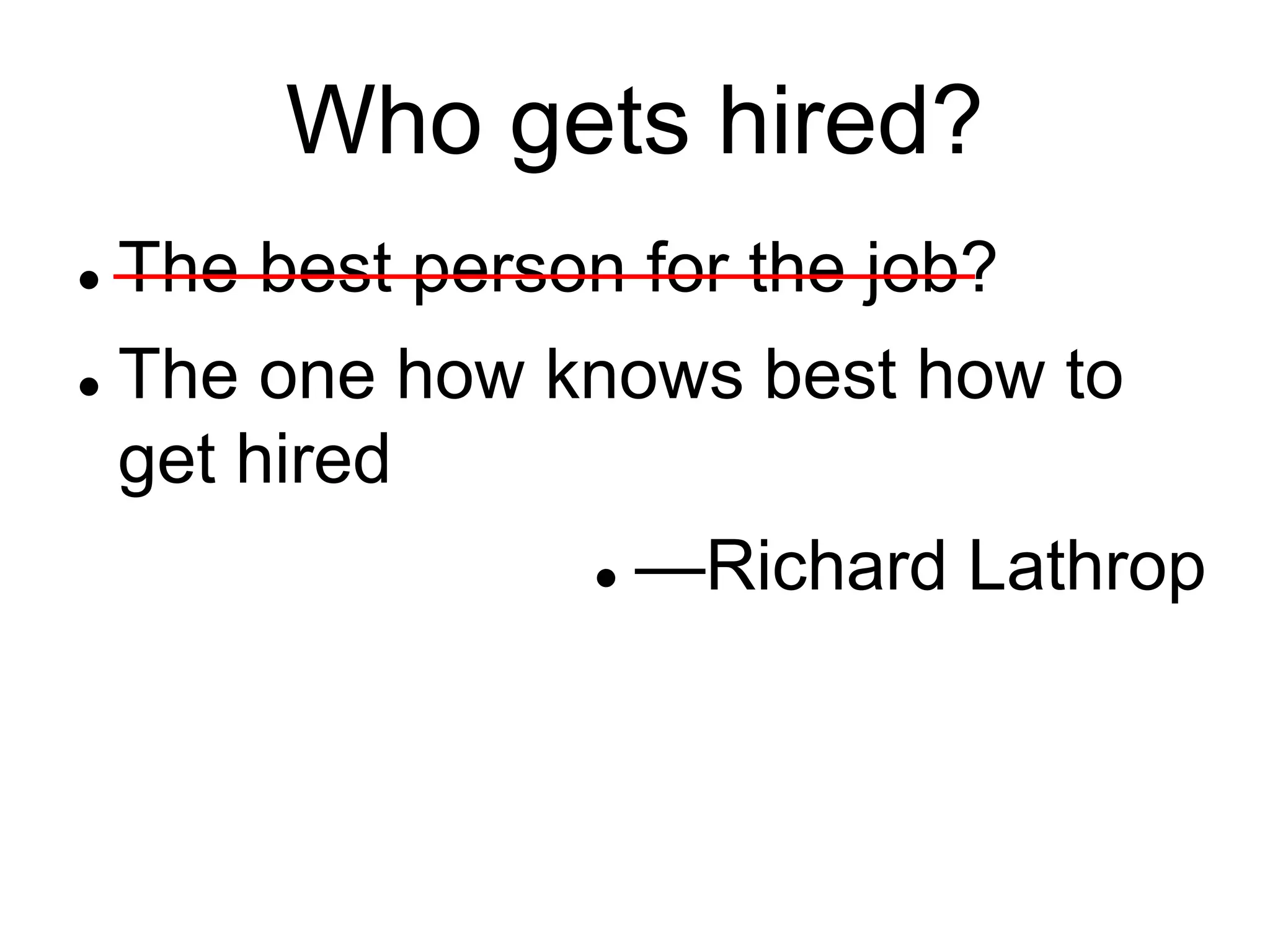 Who gets hired?
 The best person for the job?
 The one how knows best how to
get hired
 —Richard Lathrop
 