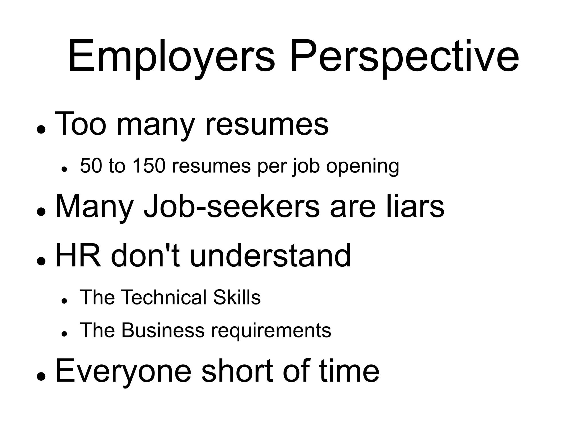 Employers Perspective
 Too many resumes
 50 to 150 resumes per job opening
 Many Job-seekers are liars
 HR don't understand
 The Technical Skills
 The Business requirements
 Everyone short of time
 