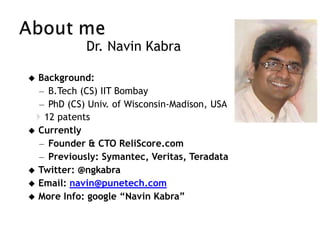 Dr. Navin Kabra
 Background:
– B.Tech (CS) IIT Bombay
– PhD (CS) Univ. of Wisconsin-Madison, USA
 12 patents
 Currently
– Founder & CTO ReliScore.com
– Previously: Symantec, Veritas, Teradata
 Twitter: @ngkabra
 Email: navin@punetech.com
 More Info: google “Navin Kabra”
 
