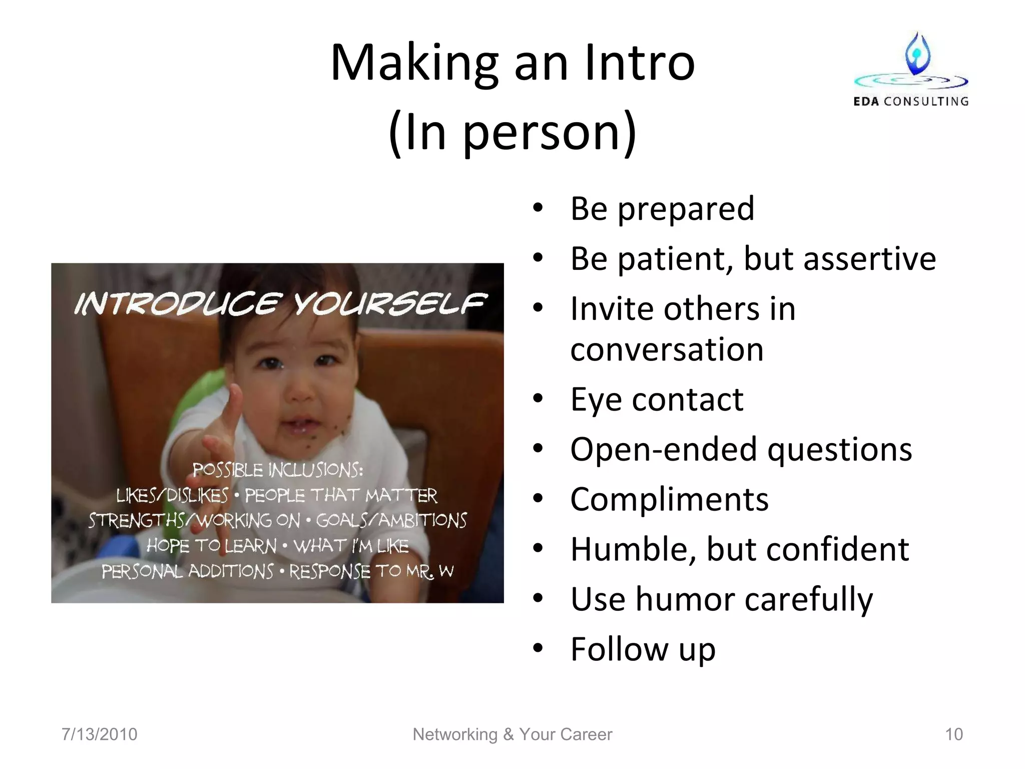 Making an Intro (In person) Be prepared Be patient, but assertive Invite others in conversation Eye contact Open-ended questions Compliments Humble, but confident Use humor carefully Follow up 7/13/2010 Networking & Your Career 