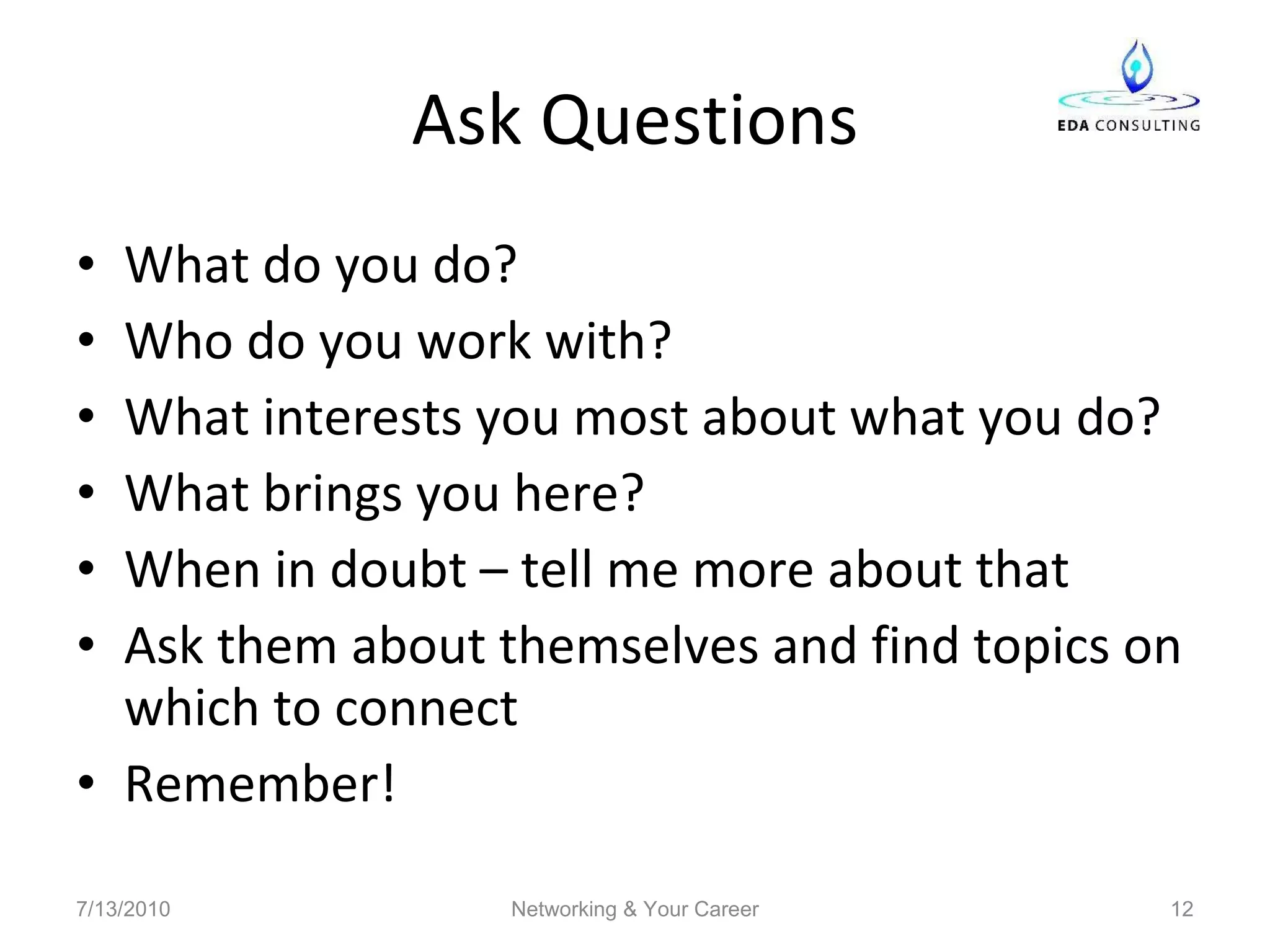 Ask Questions What do you do?  Who do you work with? What interests you most about what you do? What brings you here? When in doubt – tell me more about that Ask them about themselves and find topics on which to connect Remember! 7/13/2010 Networking & Your Career 