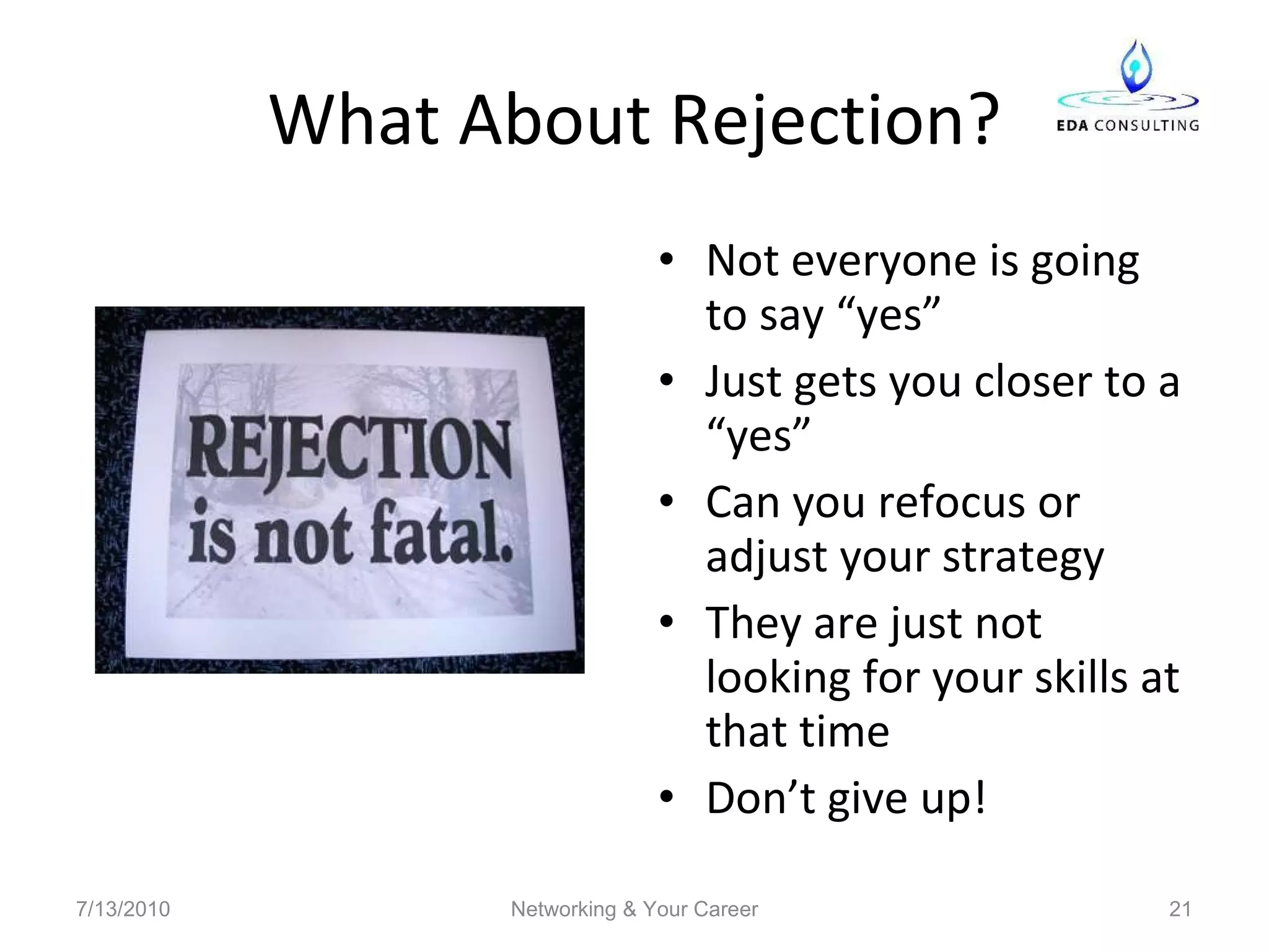 What About Rejection? Not everyone is going to say “yes” Just gets you closer to a “yes” Can you refocus or adjust your strategy They are just not looking for your skills at that time Don’t give up! 7/13/2010 Networking & Your Career 