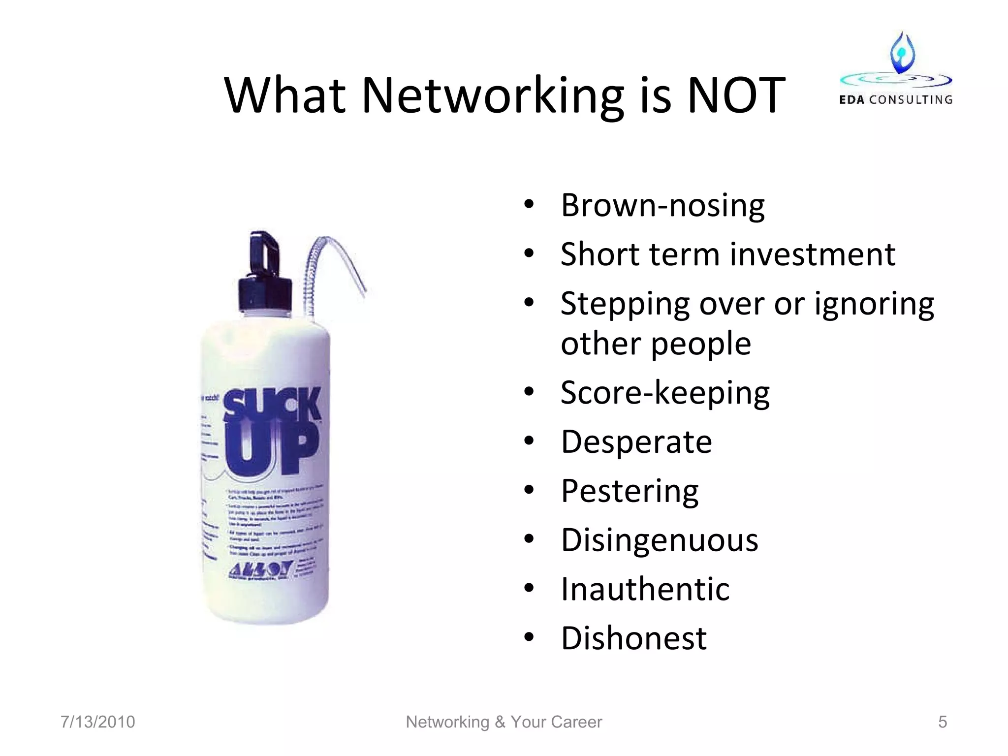 What Networking is NOT Brown-nosing Short term investment Stepping over or ignoring other people Score-keeping Desperate Pestering Disingenuous Inauthentic Dishonest 7/13/2010 Networking & Your Career 