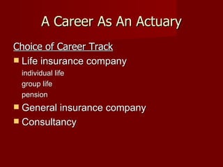 A Career As An Actuary Choice of Career Track Life insurance company individual life group life pension General insurance company Consultancy 