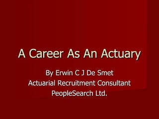 A Career As An Actuary By Erwin C J De Smet Actuarial Recruitment Consultant PeopleSearch Ltd. 