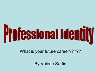 What is your future career????? By Valerie Sarfin Professional Identity 