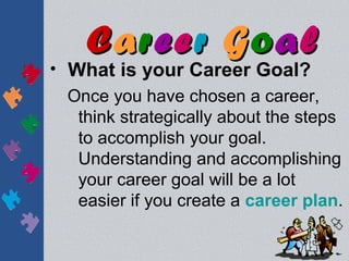 Career Goal
• What is your Career Goal?
  Once you have chosen a career,
   think strategically about the steps
   to accomplish your goal.
   Understanding and accomplishing
   your career goal will be a lot
   easier if you create a career plan.
 