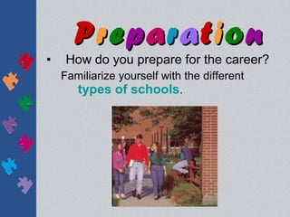 Preparation
•    How do you prepare for the career?
    Familiarize yourself with the different
      types of schools.
 