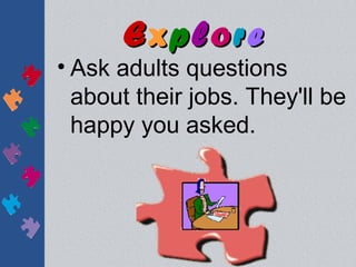 Explore
• Ask adults questions
  about their jobs. They'll be
  happy you asked.
 