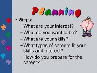 Planning
• Steps:
  – What are your interest?
  – What do you want to be?
  – What are your skills?
  – What types of careers fit your
    skills and interest?
  – How do you prepare for the
    career?
 