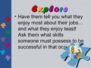 Explore
• Have them tell you what they
  enjoy most about their jobs…
  and what they enjoy least!
  Ask them what skills
  someone must possess to be
  successful in that occupation.
 