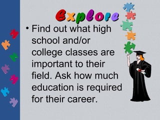 Explore
• Find out what high
  school and/or
  college classes are
  important to their
  field. Ask how much
  education is required
  for their career.
 