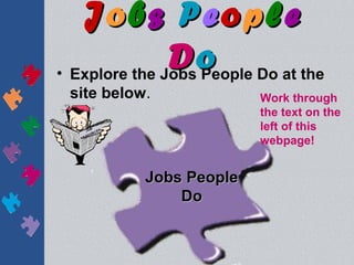 Jobs People
               D o Do at the
• Explore the Jobs People
 site below.             Work through
                         the text on the
                         left of this
                         webpage!


           Jobs People
               Do
 
