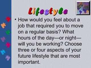 Lifestyle
• How would you feel about a
  job that required you to move
  on a regular basis? What
  hours of the day—or night—
  will you be working? Choose
  three or four aspects of your
  future lifestyle that are most
  important.
 