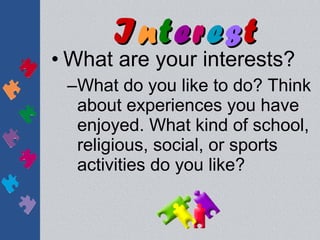 Interest
• What are your interests?
 –What do you like to do? Think
  about experiences you have
  enjoyed. What kind of school,
  religious, social, or sports
  activities do you like?
 