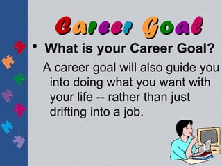 Career Goal
• What is your Career Goal?
 A career goal will also guide you
  into doing what you want with
  your life -- rather than just
  drifting into a job.
 