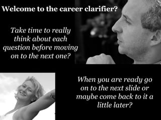Welcome to the career clarifier? Take time to really think about each question before moving on to the next one? When you are ready go on to the next slide or maybe come back to it a little later? 