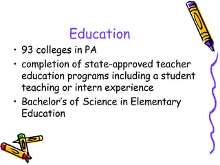 Education 93 colleges in PA  completion of state-approved teacher education programs including a student teaching or intern experience  Bachelor’s of Science in Elementary Education 