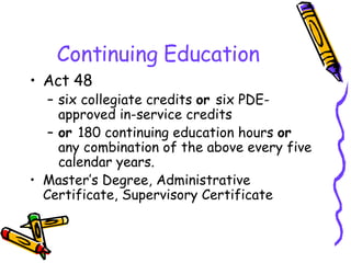 Continuing Education Act 48 six collegiate credits  or  six PDE-approved in-service credits or  180 continuing education hours  or  any combination of the above every five calendar years. Master’s Degree, Administrative Certificate, Supervisory Certificate 
