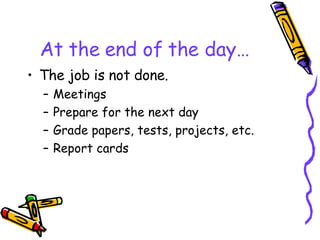 At the end of the day… The job is not done. Meetings Prepare for the next day Grade papers, tests, projects, etc. Report cards 
