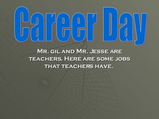 Mr. gil and Mr. Jesse are teachers. Here are some jobs that teachers have.  Career Day 