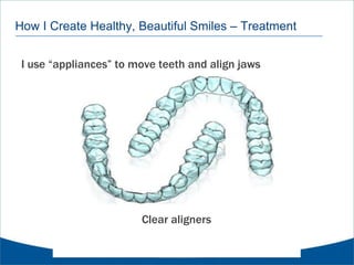 How I Create Healthy, Beautiful Smiles – Treatment
I use “appliances” to move teeth and align jaws
Clear aligners
 